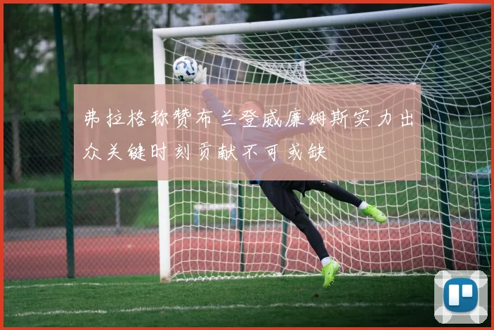 弗拉格称赞布兰登威廉姆斯实力出众关键时刻贡献不可或缺