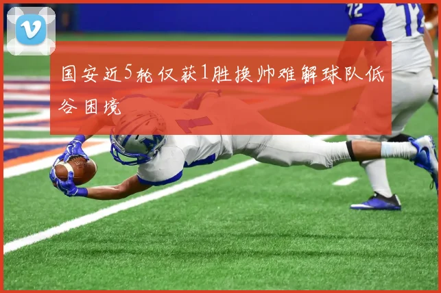 国安近5轮仅获1胜换帅难解球队低谷困境