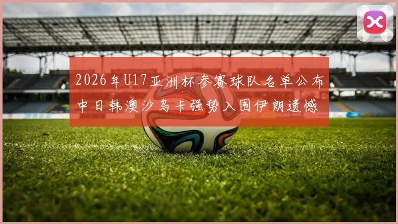 2026年U17亚洲杯参赛球队名单公布中日韩澳沙乌卡强势入围伊朗遗憾无缘