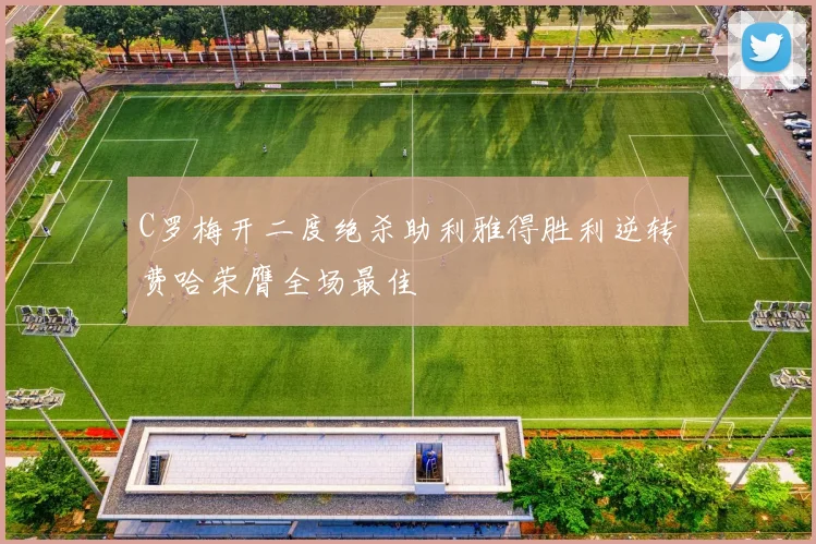 C罗梅开二度绝杀助利雅得胜利逆转费哈荣膺全场最佳
