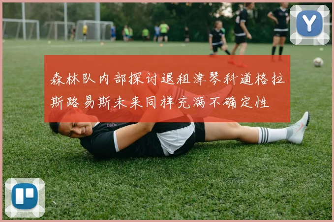 森林队内部探讨退租津琴科道格拉斯路易斯未来同样充满不确定性