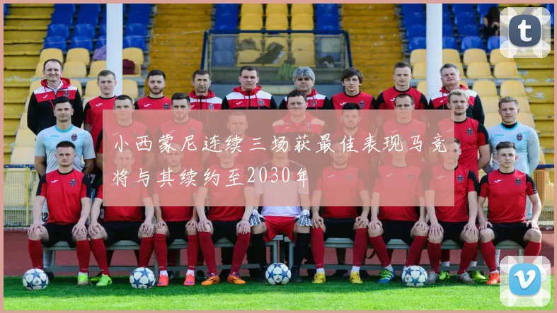 小西蒙尼连续三场获最佳表现马竞将与其续约至2030年
