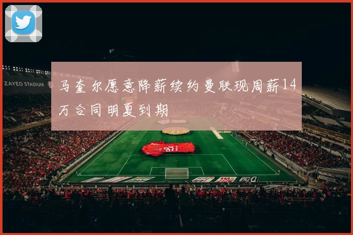 马奎尔愿意降薪续约曼联现周薪14万合同明夏到期