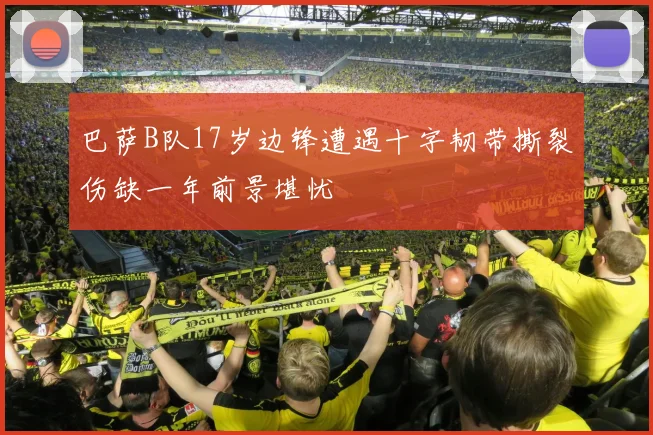 巴萨B队17岁边锋遭遇十字韧带撕裂伤缺一年前景堪忧