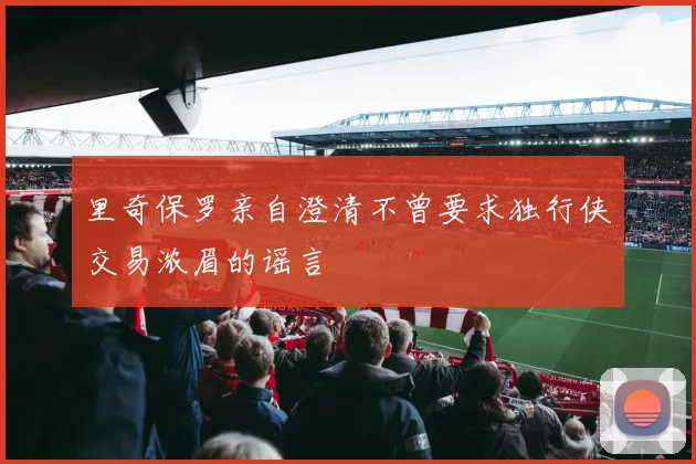 里奇保罗亲自澄清不曾要求独行侠交易浓眉的谣言