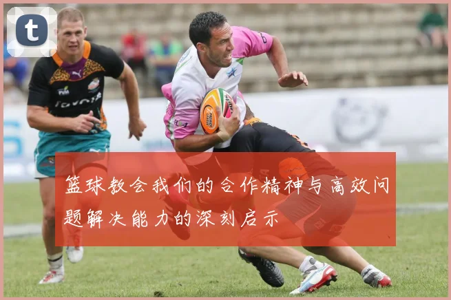 篮球教会我们的合作精神与高效问题解决能力的深刻启示