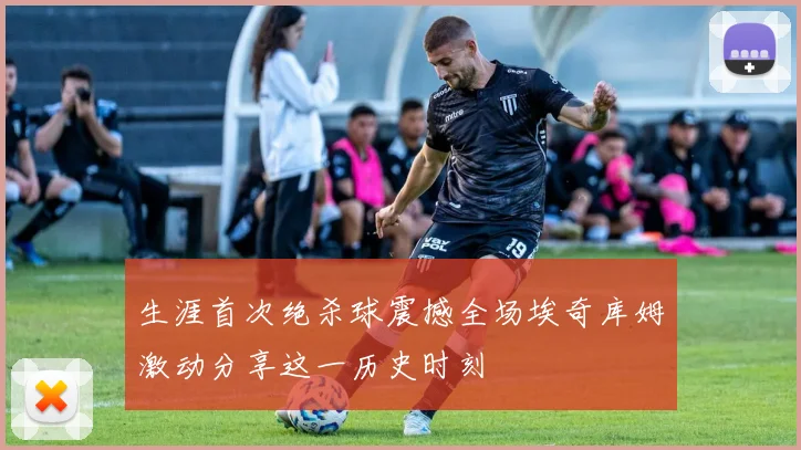 生涯首次绝杀球震撼全场埃奇库姆激动分享这一历史时刻