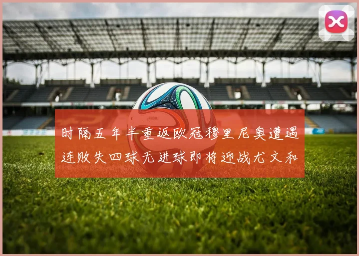 时隔五年半重返欧冠穆里尼奥遭遇连败失四球无进球即将迎战尤文和皇马