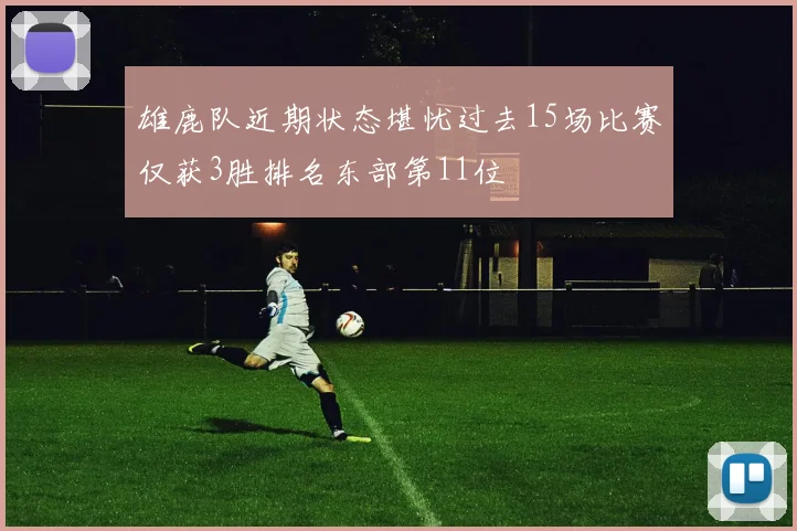 雄鹿队近期状态堪忧过去15场比赛仅获3胜排名东部第11位