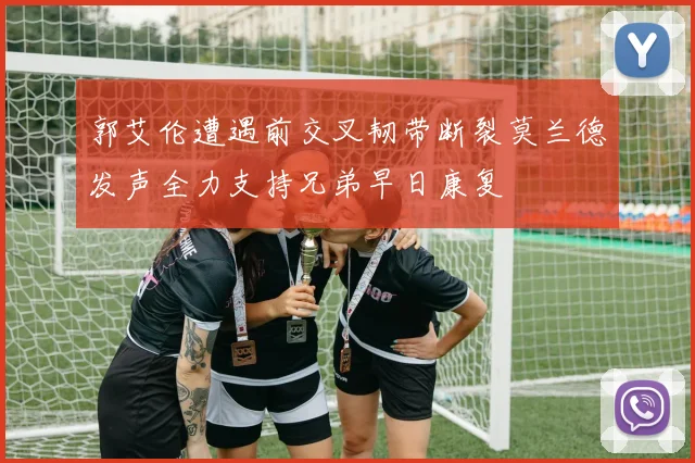 郭艾伦遭遇前交叉韧带断裂莫兰德发声全力支持兄弟早日康复