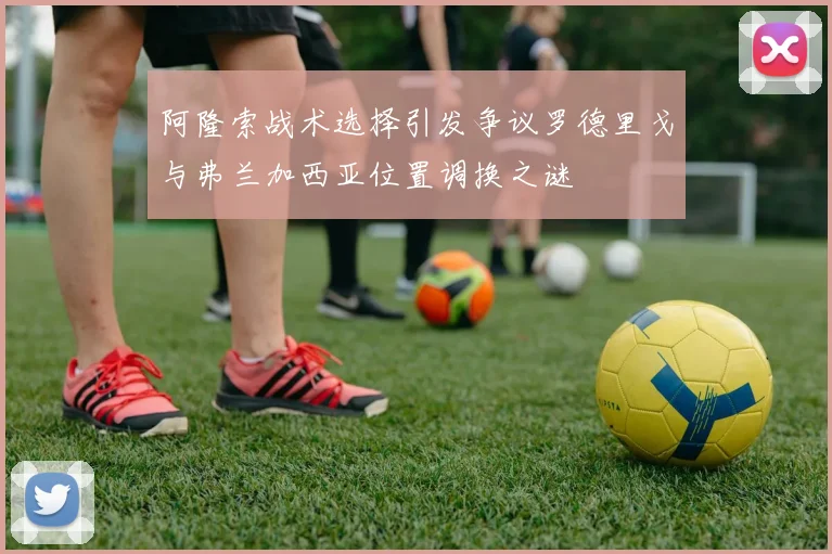 阿隆索战术选择引发争议罗德里戈与弗兰加西亚位置调换之谜