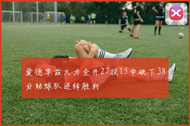 爱德华兹火力全开27投15中砍下38分助球队逆转胜利