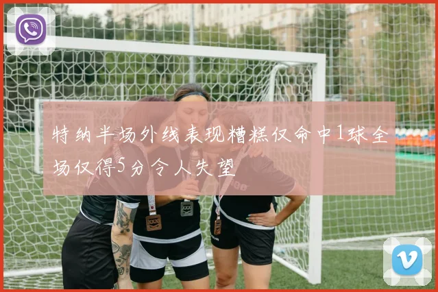 特纳半场外线表现糟糕仅命中1球全场仅得5分令人失望