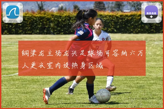 铜梁龙主场龙兴足球场可容纳六万人更衣室内设热身区域