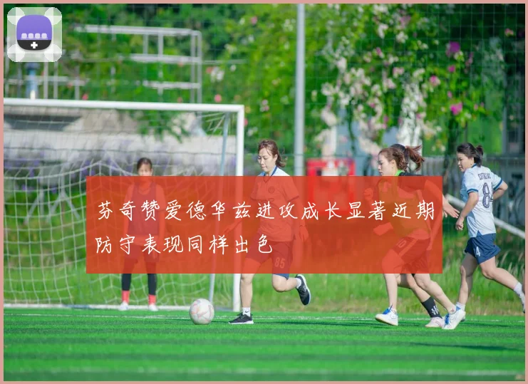 芬奇赞爱德华兹进攻成长显著近期防守表现同样出色