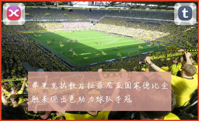 弗里克执教后拉菲尼亚国家德比全胜表现出色助力球队夺冠
