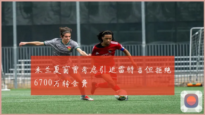 米兰夏窗曾考虑引进雷特吉但拒绝6700万转会费