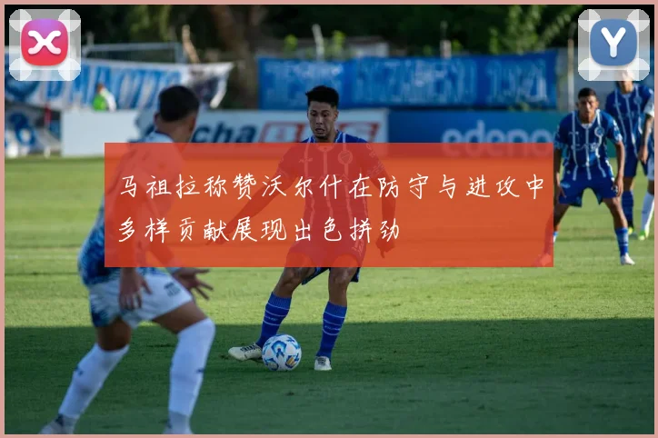马祖拉称赞沃尔什在防守与进攻中多样贡献展现出色拼劲
