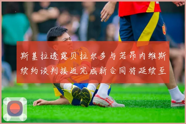 斯基拉透露贝拉尔多与若昂内维斯续约谈判接近完成新合同将延续至2030年