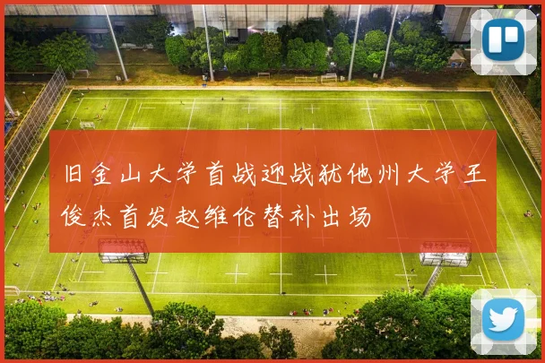 旧金山大学首战迎战犹他州大学王俊杰首发赵维伦替补出场