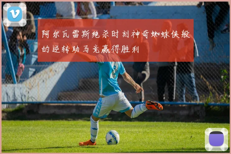 阿尔瓦雷斯绝杀时刻神奇蜘蛛侠般的逆转助马竞赢得胜利