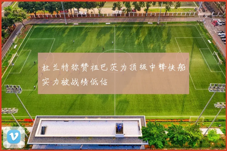 杜兰特称赞祖巴茨为顶级中锋快船实力被战绩低估