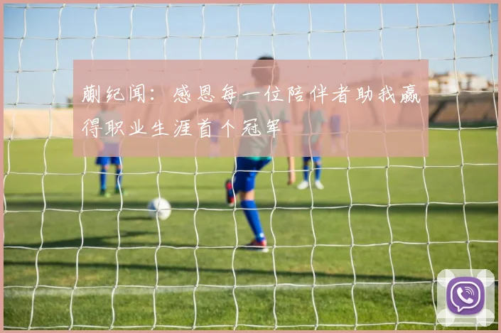 蒯纪闻：感恩每一位陪伴者助我赢得职业生涯首个冠军