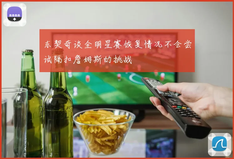 东契奇谈全明星赛恢复情况不会尝试隔扣詹姆斯的挑战