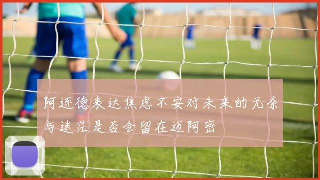 阿连德表达焦虑不安对未来的无奈与迷茫是否会留在迈阿密