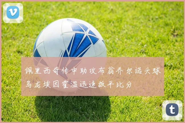 佩里西奇传中助攻布翁乔尔诺头球乌龙埃因霍温迅速扳平比分