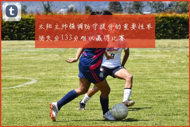 太阳主帅强调防守提升的重要性单场失分133分难以赢得比赛
