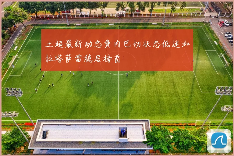 土超最新动态费内巴切状态低迷加拉塔萨雷稳居榜首