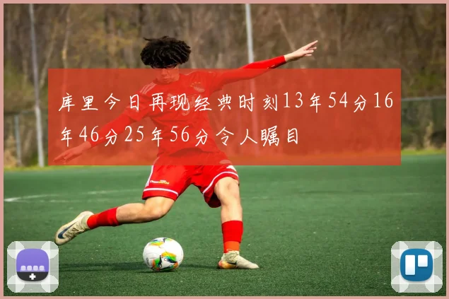 库里今日再现经典时刻13年54分16年46分25年56分令人瞩目